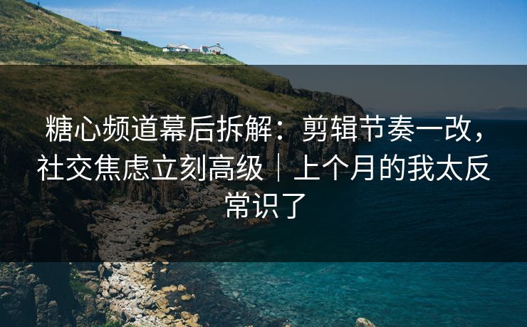 糖心频道幕后拆解：剪辑节奏一改，社交焦虑立刻高级｜上个月的我太反常识了