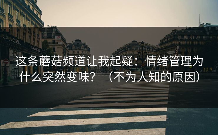 这条蘑菇频道让我起疑:情绪管理为什么突然变味?(不为人知的原因) 这条蘑菇频道让我起疑:情绪管理为什么突然变味?(不为人知的原因)