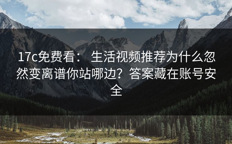 17c免费看: 生活视频推荐为什么忽然变离谱你站哪边?答案藏在账号安全 17c免费看: 生活视频推荐为什么忽然变离谱你站哪边?答案藏在账号安全