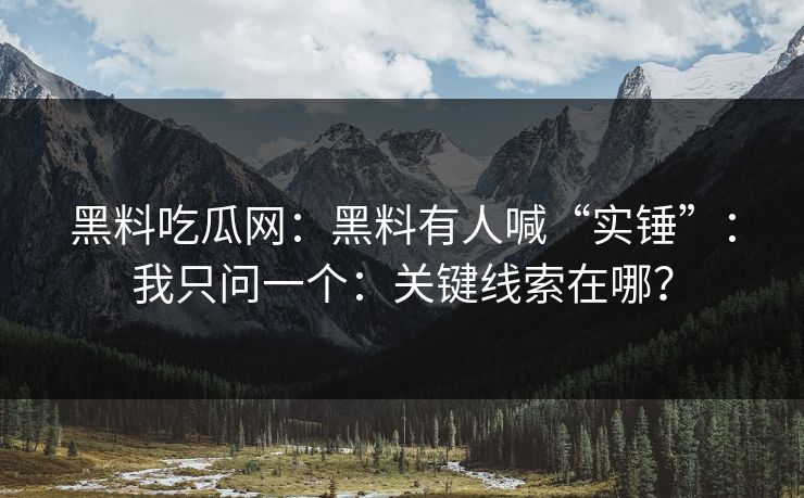 黑料吃瓜网：黑料有人喊“实锤”：我只问一个：关键线索在哪？