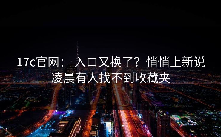 17c官网： 入口又换了？悄悄上新说凌晨有人找不到收藏夹
