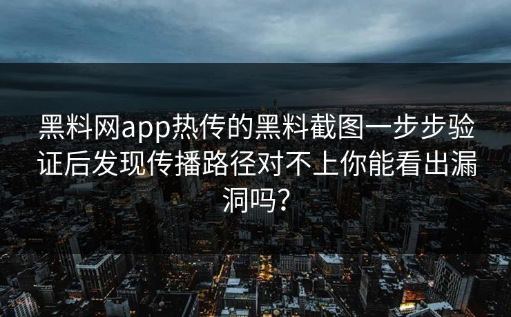 黑料网app热传的黑料截图一步步验证后发现传播路径对不上你能看出漏洞吗？