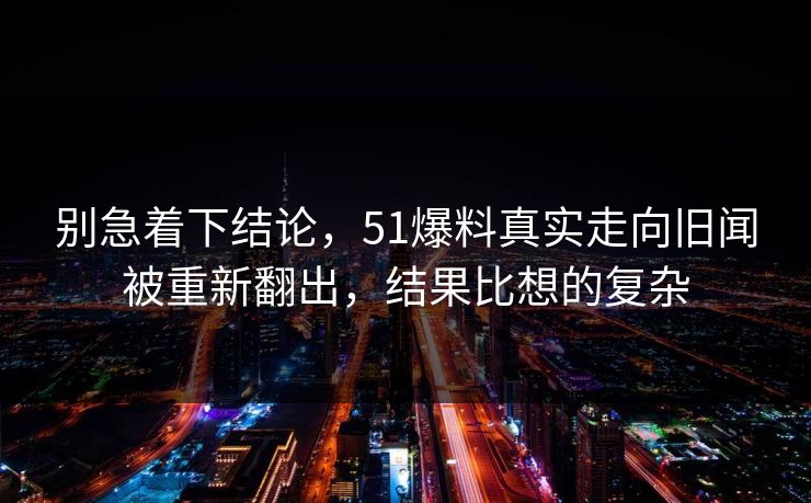 别急着下结论，51爆料真实走向旧闻被重新翻出，结果比想的复杂