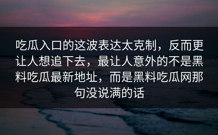 吃瓜入口的这波表达太克制，反而更让人想追下去，最让人意外的不是黑料吃瓜最新地址，而是黑料吃瓜网那句没说满的话