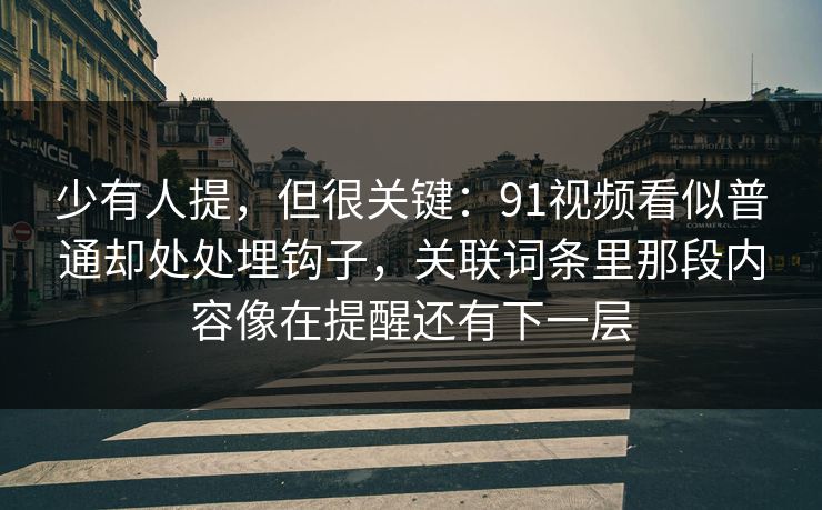 少有人提，但很关键：91视频看似普通却处处埋钩子，关联词条里那段内容像在提醒还有下一层