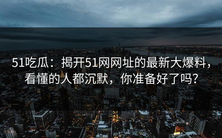 51吃瓜：揭开51网网址的最新大爆料，看懂的人都沉默，你准备好了吗？