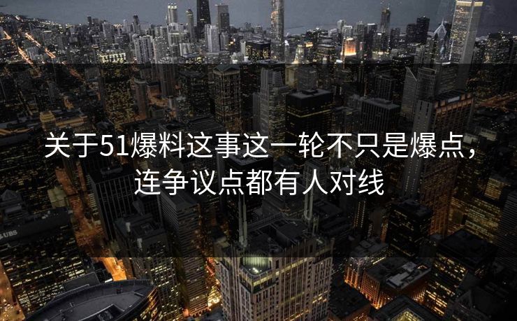 关于51爆料这事这一轮不只是爆点，连争议点都有人对线