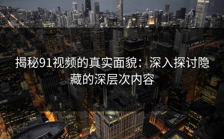 揭秘91视频的真实面貌：深入探讨隐藏的深层次内容