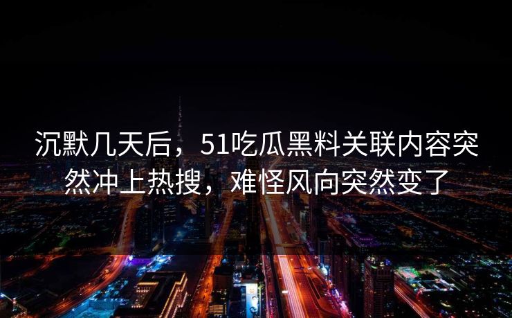 沉默几天后，51吃瓜黑料关联内容突然冲上热搜，难怪风向突然变了