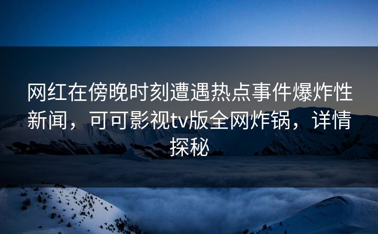 网红在傍晚时刻遭遇热点事件爆炸性新闻,可可影视tv版全网炸锅,详情探秘 网红在傍晚时刻遭遇热点事件爆炸性新闻,可可影视tv版全网炸锅,详情探秘