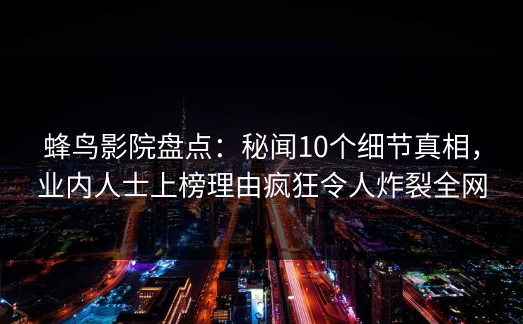 蜂鸟影院盘点：秘闻10个细节真相，业内人士上榜理由疯狂令人炸裂全网