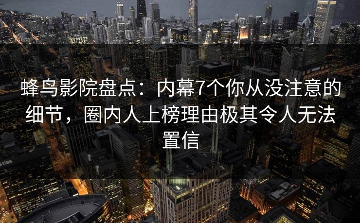 蜂鸟影院盘点：内幕7个你从没注意的细节，圈内人上榜理由极其令人无法置信