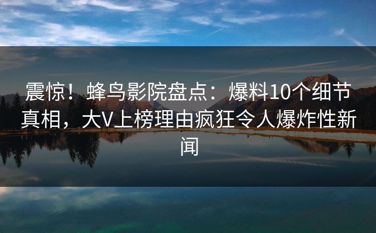 震惊!蜂鸟影院盘点:爆料10个细节真相,大V上榜理由疯狂令人爆炸性新闻 震惊!蜂鸟影院盘点:爆料10个细节真相,大V上榜理由疯狂令人爆炸性新闻