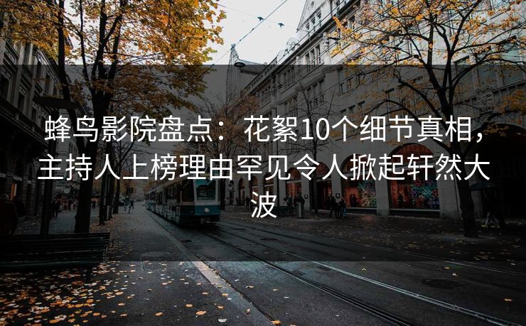 蜂鸟影院盘点：花絮10个细节真相，主持人上榜理由罕见令人掀起轩然大波
