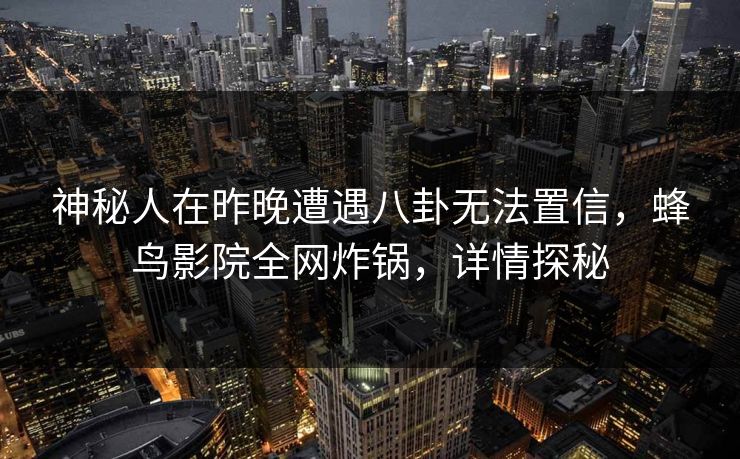 神秘人在昨晚遭遇八卦无法置信，蜂鸟影院全网炸锅，详情探秘