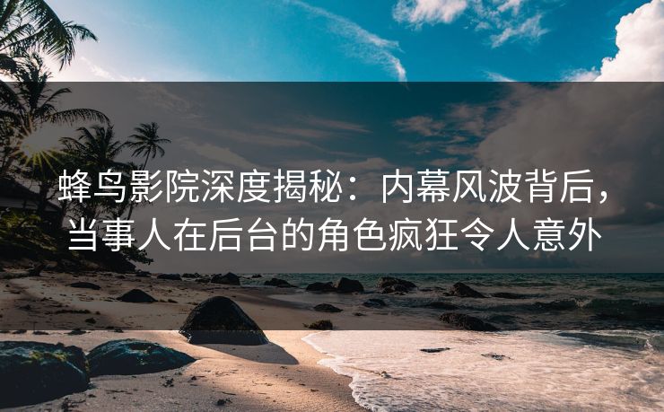 蜂鸟影院深度揭秘：内幕风波背后，当事人在后台的角色疯狂令人意外