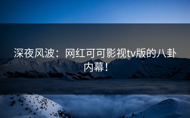 深夜风波：网红可可影视tv版的八卦内幕！