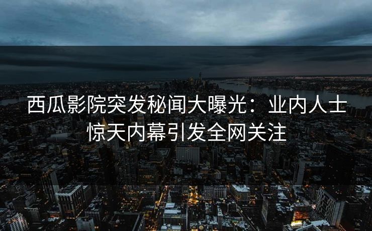 西瓜影院突发秘闻大曝光:业内人士惊天内幕引发全网关注 西瓜影院突发秘闻大曝光:业内人士惊天内幕引发全网关注