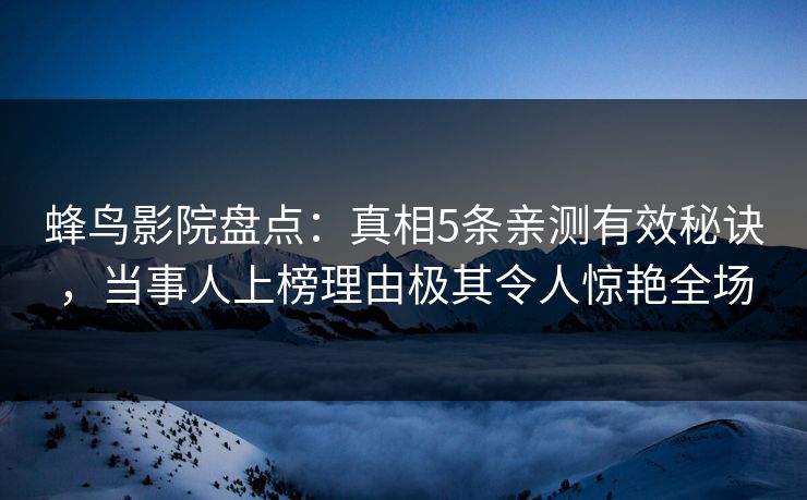 蜂鸟影院盘点：真相5条亲测有效秘诀，当事人上榜理由极其令人惊艳全场