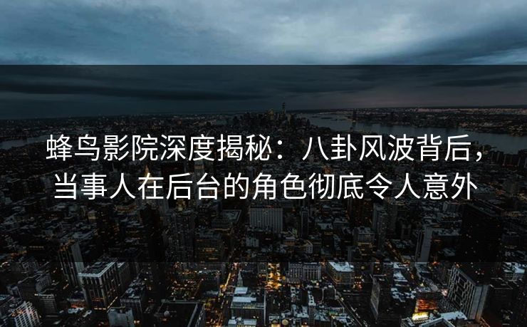 蜂鸟影院深度揭秘:八卦风波背后,当事人在后台的角色彻底令人意外 蜂鸟影院深度揭秘:八卦风波背后,当事人在后台的角色彻底令人意外