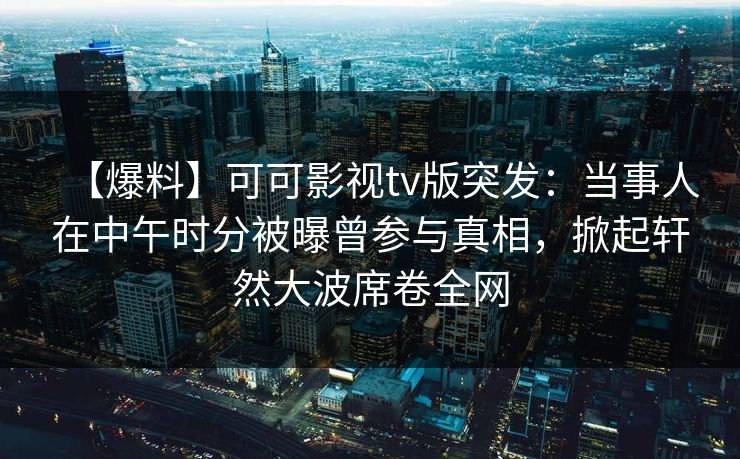 【爆料】可可影视tv版突发：当事人在中午时分被曝曾参与真相，掀起轩然大波席卷全网