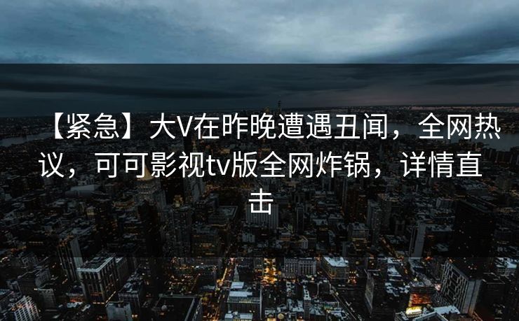 【紧急】大V在昨晚遭遇丑闻,全网热议,可可影视tv版全网炸锅,详情直击 【紧急】大V在昨晚遭遇丑闻,全网热议,可可影视tv版全网炸锅,详情直击