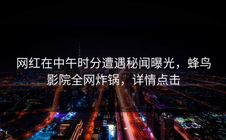网红在中午时分遭遇秘闻曝光，蜂鸟影院全网炸锅，详情点击