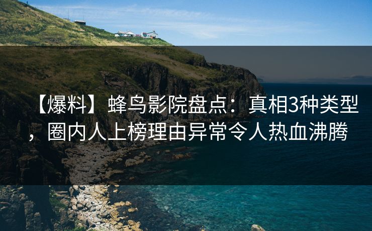 【爆料】蜂鸟影院盘点:真相3种类型,圈内人上榜理由异常令人热血沸腾 【爆料】蜂鸟影院盘点:真相3种类型,圈内人上榜理由异常令人热血沸腾