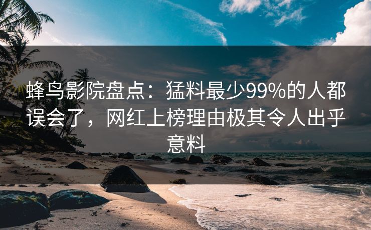 蜂鸟影院盘点:猛料最少99%的人都误会了,网红上榜理由极其令人出乎意料 蜂鸟影院盘点:猛料最少99%的人都误会了,网红上榜理由极其令人出乎意料