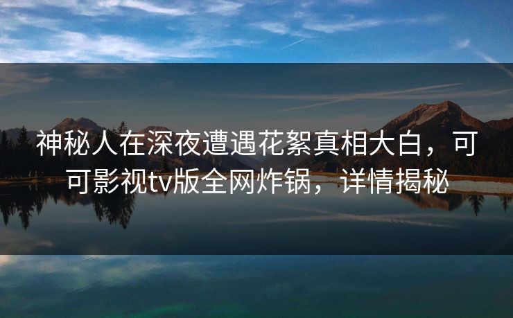 神秘人在深夜遭遇花絮真相大白,可可影视tv版全网炸锅,详情揭秘 神秘人在深夜遭遇花絮真相大白,可可影视tv版全网炸锅,详情揭秘