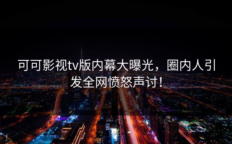 可可影视tv版内幕大曝光，圈内人引发全网愤怒声讨！