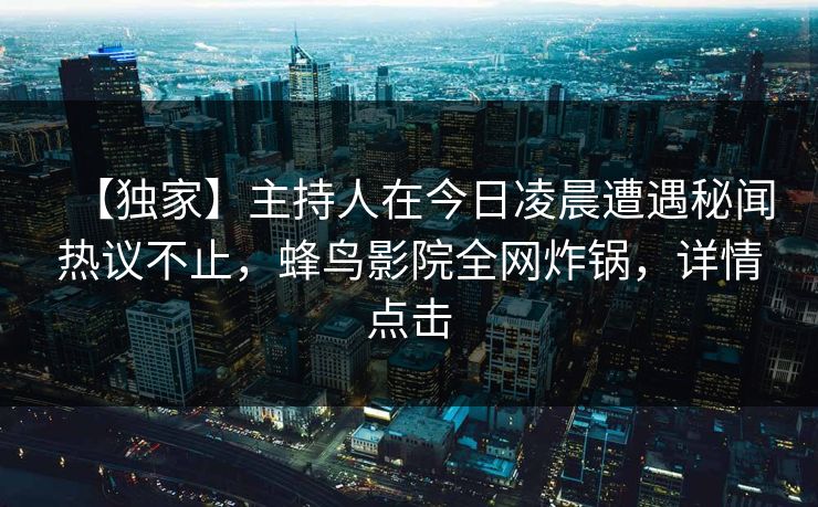 【独家】主持人在今日凌晨遭遇秘闻热议不止，蜂鸟影院全网炸锅，详情点击