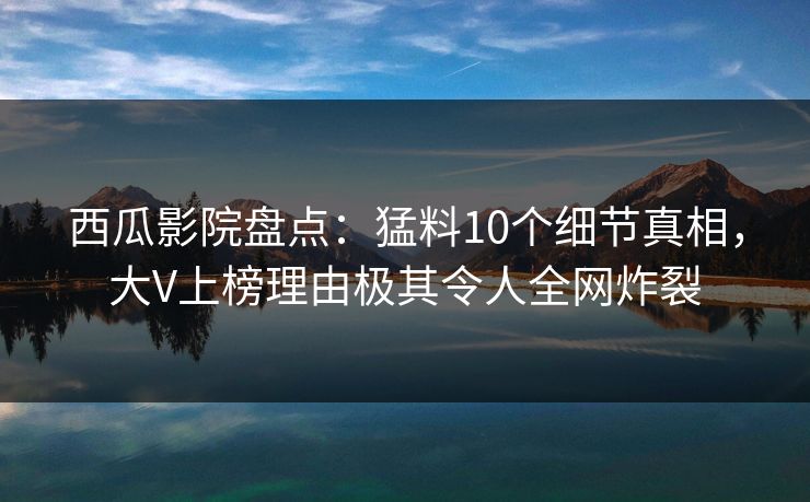 西瓜影院盘点:猛料10个细节真相,大V上榜理由极其令人全网炸裂 西瓜影院盘点:猛料10个细节真相,大V上榜理由极其令人全网炸裂