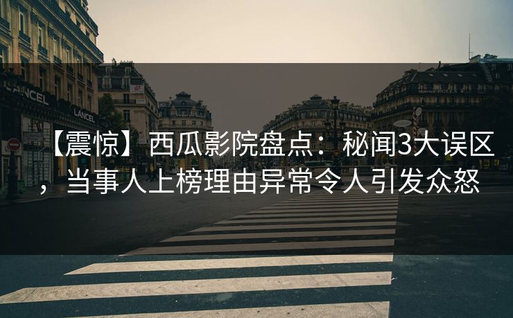 【震惊】西瓜影院盘点:秘闻3大误区,当事人上榜理由异常令人引发众怒 【震惊】西瓜影院盘点:秘闻3大误区,当事人上榜理由异常令人引发众怒