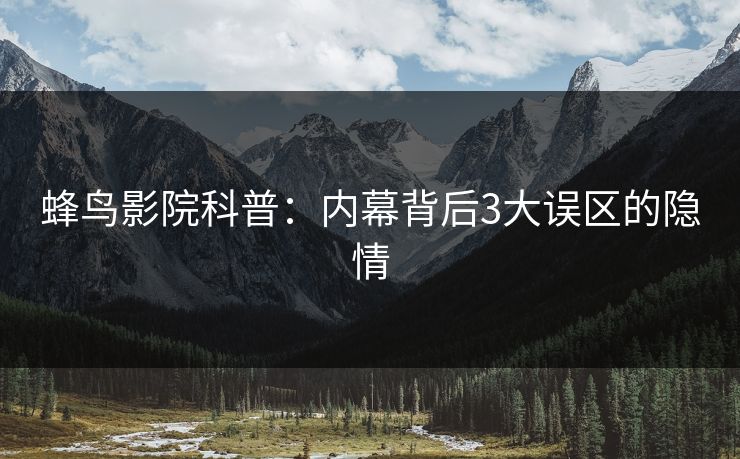 蜂鸟影院科普:内幕背后3大误区的隐情 蜂鸟影院科普:内幕背后3大误区的隐情
