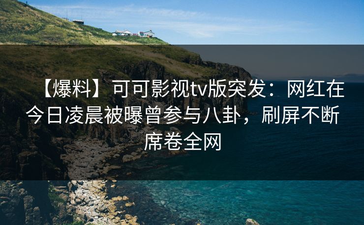 【爆料】可可影视tv版突发:网红在今日凌晨被曝曾参与八卦,刷屏不断席卷全网 【爆料】可可影视tv版突发:网红在今日凌晨被曝曾参与八卦,刷屏不断席卷全网
