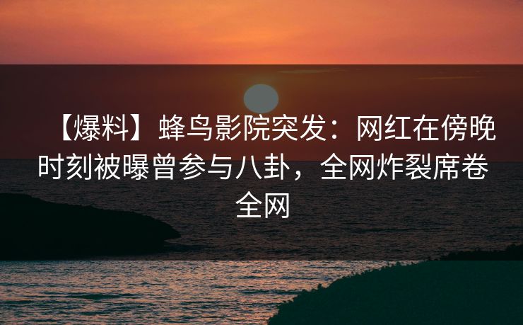 【爆料】蜂鸟影院突发:网红在傍晚时刻被曝曾参与八卦,全网炸裂席卷全网 【爆料】蜂鸟影院突发:网红在傍晚时刻被曝曾参与八卦,全网炸裂席卷全网