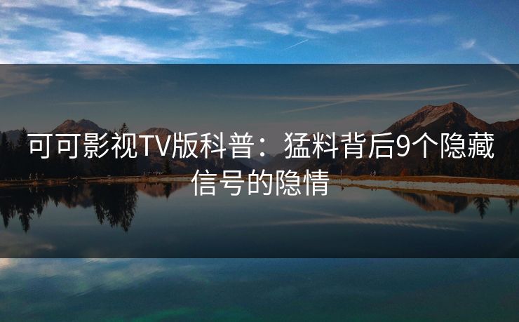 可可影视TV版科普：猛料背后9个隐藏信号的隐情