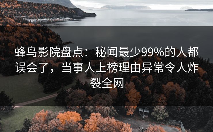 蜂鸟影院盘点:秘闻最少99%的人都误会了,当事人上榜理由异常令人炸裂全网 蜂鸟影院盘点:秘闻最少99%的人都误会了,当事人上榜理由异常令人炸裂全网