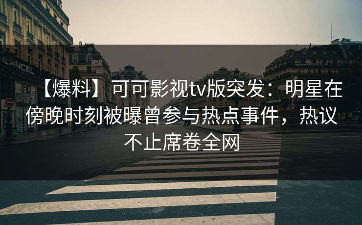 【爆料】可可影视tv版突发：明星在傍晚时刻被曝曾参与热点事件，热议不止席卷全网