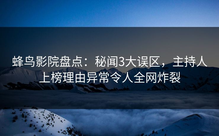 蜂鸟影院盘点:秘闻3大误区,主持人上榜理由异常令人全网炸裂 蜂鸟影院盘点:秘闻3大误区,主持人上榜理由异常令人全网炸裂