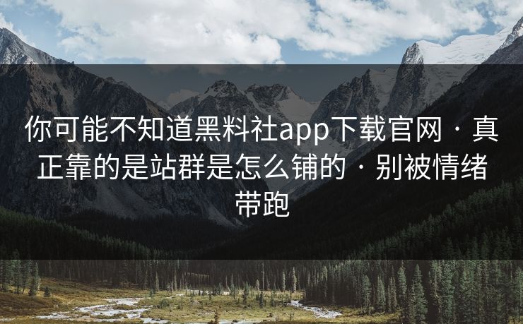 你可能不知道黑料社app下载官网 · 真正靠的是站群是怎么铺的 · 别被情绪带跑