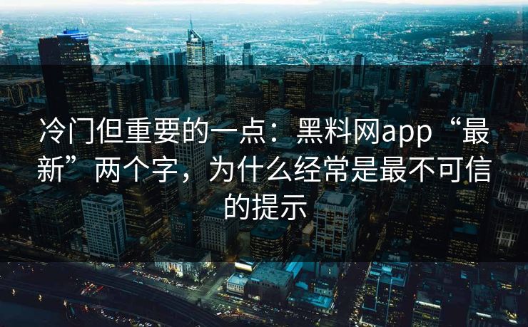 冷门但重要的一点：黑料网app“最新”两个字，为什么经常是最不可信的提示