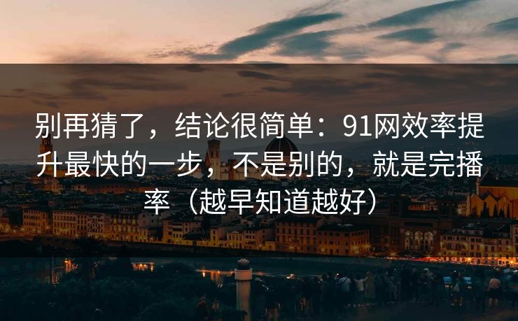 别再猜了,结论很简单:91网效率提升最快的一步,不是别的,就是完播率(越早知道越好) 别再猜了,结论很简单:91网效率提升最快的一步,不是别的,就是完播率(越早知道越好)